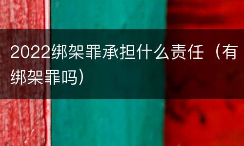 2022绑架罪承担什么责任（有绑架罪吗）
