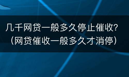 几千网贷一般多久停止催收？（网贷催收一般多久才消停）