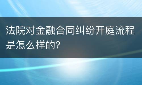 法院对金融合同纠纷开庭流程是怎么样的？