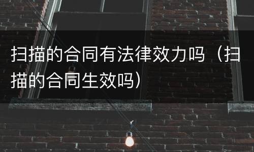 扫描的合同有法律效力吗（扫描的合同生效吗）