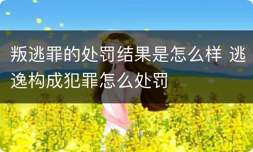 叛逃罪的处罚结果是怎么样 逃逸构成犯罪怎么处罚