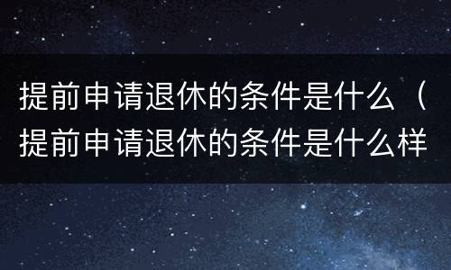 提前申请退休的条件是什么（提前申请退休的条件是什么样的）
