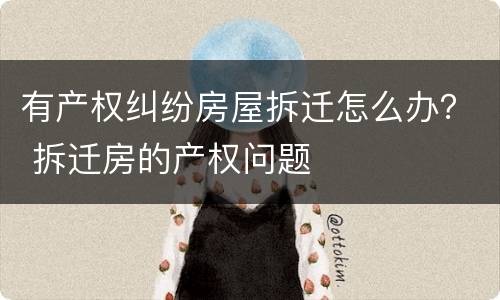 有产权纠纷房屋拆迁怎么办？ 拆迁房的产权问题