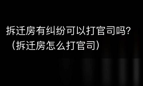 拆迁房有纠纷可以打官司吗？（拆迁房怎么打官司）