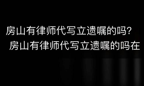 房山有律师代写立遗嘱的吗？ 房山有律师代写立遗嘱的吗在哪里