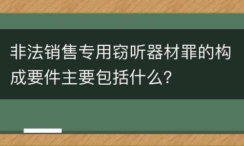 非法销售专用窃听器材罪的构成要件主要包括什么？