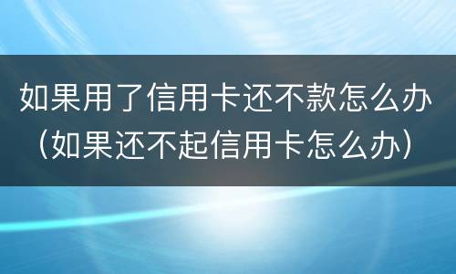 如果用了信用卡还不款怎么办（如果还不起信用卡怎么办）