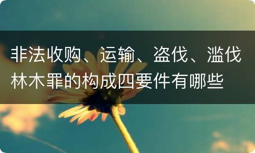 非法收购、运输、盗伐、滥伐林木罪的构成四要件有哪些
