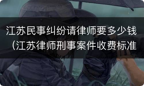 江苏民事纠纷请律师要多少钱（江苏律师刑事案件收费标准）