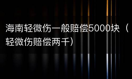 海南轻微伤一般赔偿5000块（轻微伤赔偿两千）