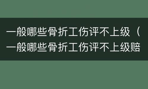 一般哪些骨折工伤评不上级（一般哪些骨折工伤评不上级赔偿）
