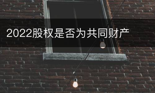 2022股权是否为共同财产