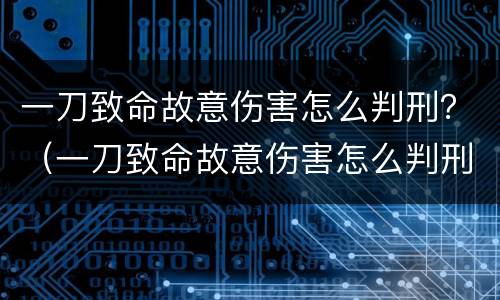 一刀致命故意伤害怎么判刑？（一刀致命故意伤害怎么判刑的）