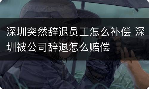 深圳突然辞退员工怎么补偿 深圳被公司辞退怎么赔偿