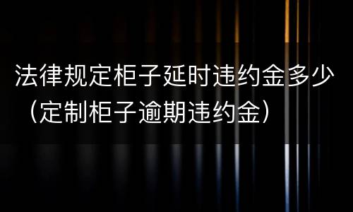 法律规定柜子延时违约金多少（定制柜子逾期违约金）