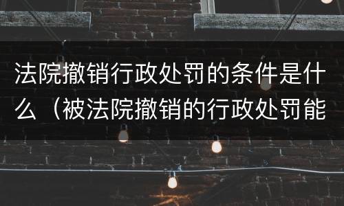 法院撤销行政处罚的条件是什么（被法院撤销的行政处罚能不能重新处罚）
