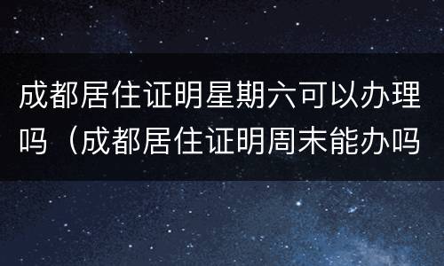 成都居住证明星期六可以办理吗（成都居住证明周末能办吗）