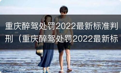 重庆醉驾处罚2022最新标准判刑（重庆醉驾处罚2022最新标准判刑多少年）