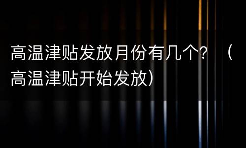 高温津贴发放月份有几个？（高温津贴开始发放）
