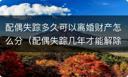 配偶失踪多久可以离婚财产怎么分（配偶失踪几年才能解除婚姻）