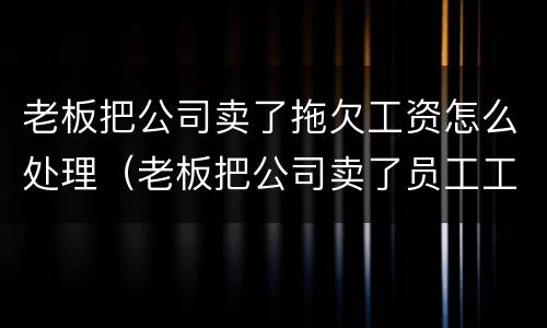 老板把公司卖了拖欠工资怎么处理（老板把公司卖了员工工资没发）