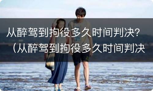 从醉驾到拘役多久时间判决？（从醉驾到拘役多久时间判决结案）