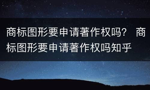 商标图形要申请著作权吗？ 商标图形要申请著作权吗知乎