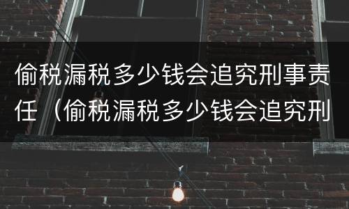 偷税漏税多少钱会追究刑事责任（偷税漏税多少钱会追究刑事责任案件）