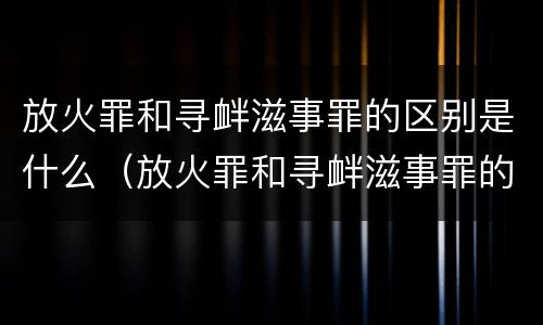 放火罪和寻衅滋事罪的区别是什么（放火罪和寻衅滋事罪的区别是什么意思）