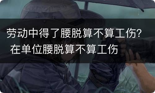 劳动中得了腰脱算不算工伤？ 在单位腰脱算不算工伤