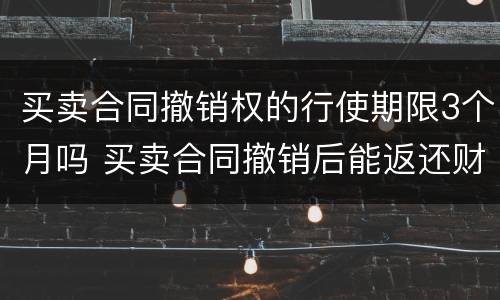 买卖合同撤销权的行使期限3个月吗 买卖合同撤销后能返还财产吗
