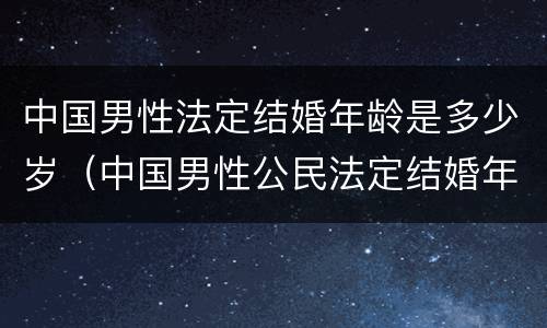 中国男性法定结婚年龄是多少岁（中国男性公民法定结婚年龄）