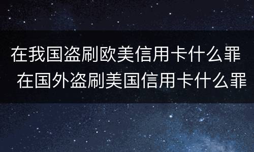 在我国盗刷欧美信用卡什么罪 在国外盗刷美国信用卡什么罪