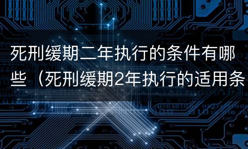 死刑缓期二年执行的条件有哪些（死刑缓期2年执行的适用条件是什么）