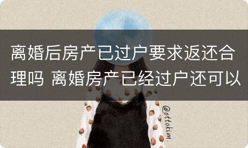 离婚后房产已过户要求返还合理吗 离婚房产已经过户还可以追回吗