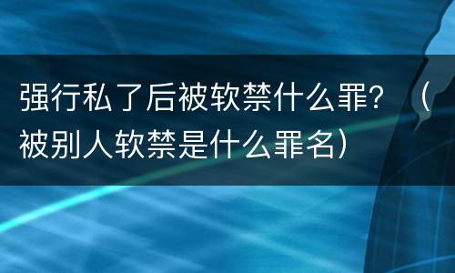 强行私了后被软禁什么罪？（被别人软禁是什么罪名）