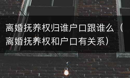 离婚抚养权归谁户口跟谁么（离婚抚养权和户口有关系）