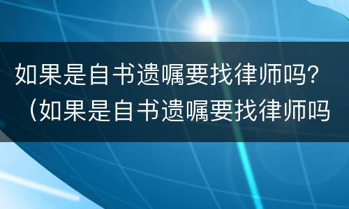 如果是自书遗嘱要找律师吗？（如果是自书遗嘱要找律师吗）