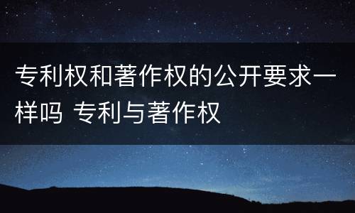 专利权和著作权的公开要求一样吗 专利与著作权