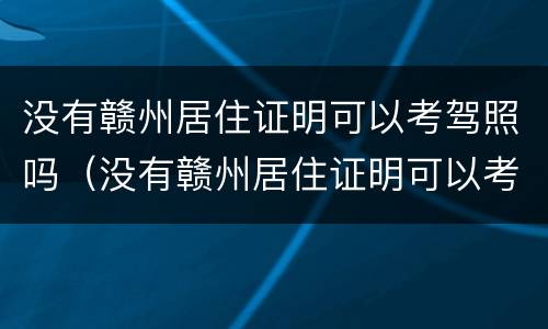 没有赣州居住证明可以考驾照吗（没有赣州居住证明可以考驾照吗多少钱）