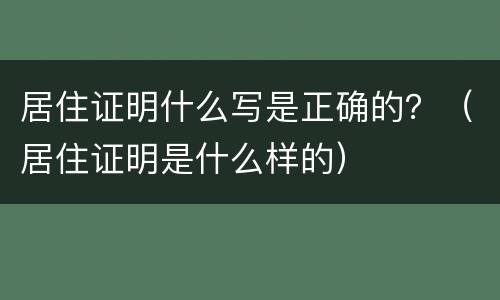 居住证明什么写是正确的？（居住证明是什么样的）