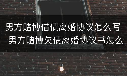 男方赌博借债离婚协议怎么写 男方赌博欠债离婚协议书怎么写