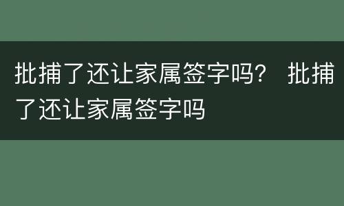 批捕了还让家属签字吗？ 批捕了还让家属签字吗