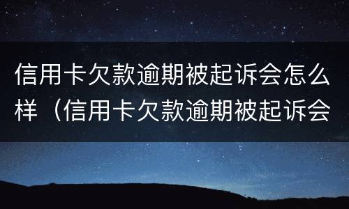 信用卡欠款逾期被起诉会怎么样（信用卡欠款逾期被起诉会怎么样吗）