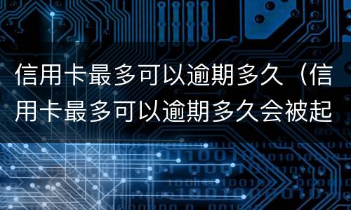 信用卡最多可以逾期多久（信用卡最多可以逾期多久会被起诉）