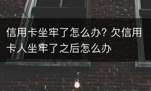 信用卡坐牢了怎么办? 欠信用卡人坐牢了之后怎么办