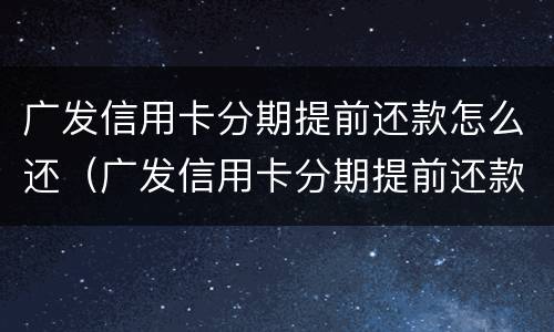 广发信用卡分期提前还款怎么还（广发信用卡分期提前还款怎么还不了）