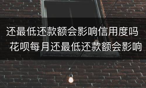 还最低还款额会影响信用度吗 花呗每月还最低还款额会影响信用度吗