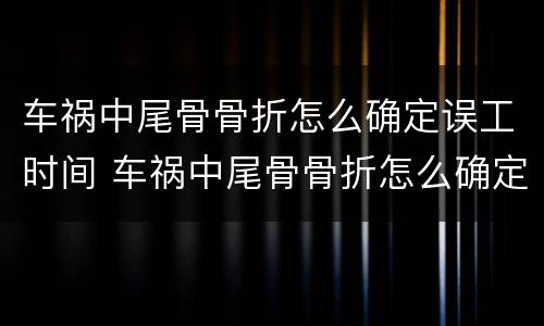 车祸中尾骨骨折怎么确定误工时间 车祸中尾骨骨折怎么确定误工时间呢