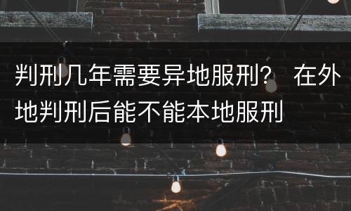 判刑几年需要异地服刑？ 在外地判刑后能不能本地服刑